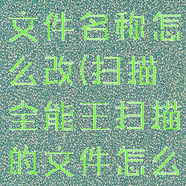 扫描全能王文件名称怎么改(扫描全能王扫描的文件怎么修改)