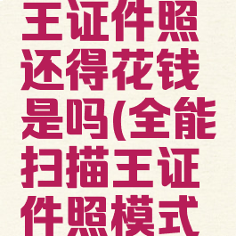 扫描全能王证件照还得花钱是吗(全能扫描王证件照模式要会员吗)