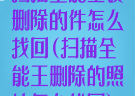 扫描全能王误删除的件怎么找回(扫描全能王删除的照片怎么找回)