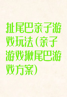 扯尾巴亲子游戏玩法(亲子游戏揪尾巴游戏方案)