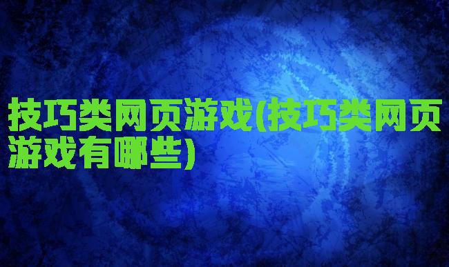 技巧类网页游戏(技巧类网页游戏有哪些)