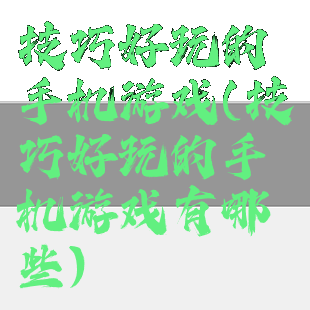 技巧好玩的手机游戏(技巧好玩的手机游戏有哪些)