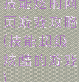 技能炫的网页游戏攻略(技能超级炫酷的游戏)
