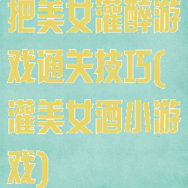 把美女灌醉游戏通关技巧(灌美女酒小游戏)