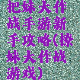 把妹大作战手游新手攻略(撩妹大作战游戏)
