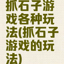 抓石子游戏各种玩法(抓石子游戏的玩法)