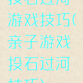 投石过河游戏技巧(亲子游戏投石过河技巧)