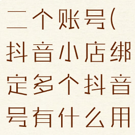 抖店绑定第二个账号(抖音小店绑定多个抖音号有什么用)