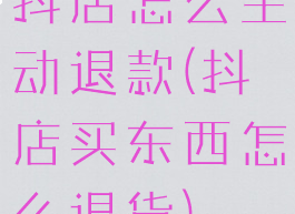 抖店怎么主动退款(抖店买东西怎么退货)