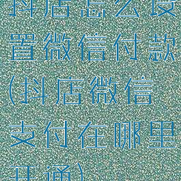 抖店怎么设置微信付款(抖店微信支付在哪里开通)