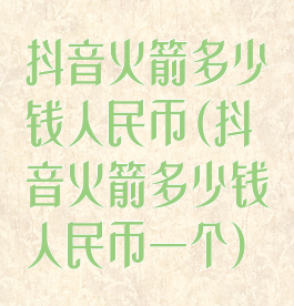 抖音火箭多少钱人民币(抖音火箭多少钱人民币一个)