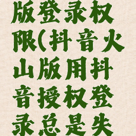 抖音火山版登录权限(抖音火山版用抖音授权登录总是失败)