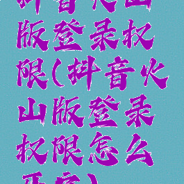 抖音火山版登录权限(抖音火山版登录权限怎么开启)