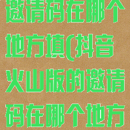 抖音火山版的邀请码在哪个地方填(抖音火山版的邀请码在哪个地方填)
