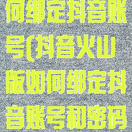 抖音火山版如何绑定抖音账号(抖音火山版如何绑定抖音账号和密码)