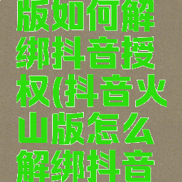 抖音火山版如何解绑抖音授权(抖音火山版怎么解绑抖音短视频)