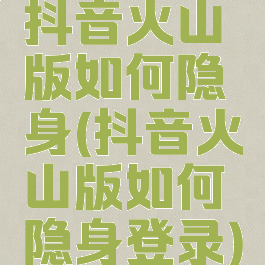 抖音火山版如何隐身(抖音火山版如何隐身登录)