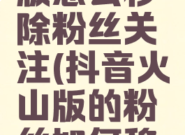 抖音火山版怎么移除粉丝关注(抖音火山版的粉丝如何移除)