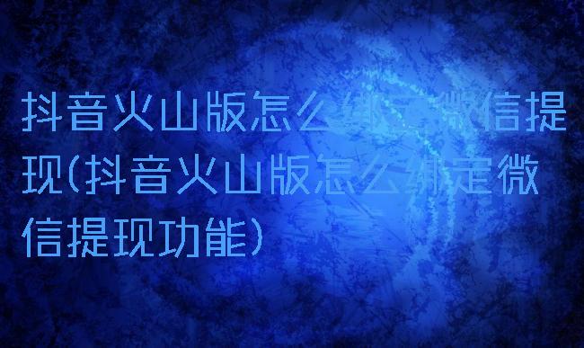 抖音火山版怎么绑定微信提现(抖音火山版怎么绑定微信提现功能)