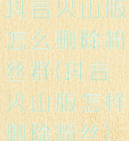 抖音火山版怎么删除粉丝群(抖音火山版怎样删除粉丝)