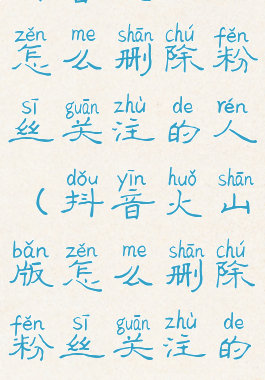 抖音火山版怎么删除粉丝关注的人(抖音火山版怎么删除粉丝关注的人呢)