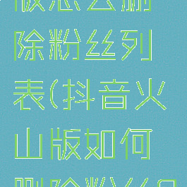 抖音火山版怎么删除粉丝列表(抖音火山版如何删除粉丝?)