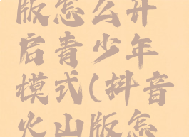 抖音火山版怎么开启青少年模式(抖音火山版怎么打开)