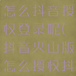 抖音火山版怎么抖音授权登录呢(抖音火山版怎么授权抖音短视频)