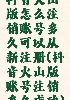 抖音火山版怎么注销账号多久可以从新注册(抖音火山版账号注销多久成功)