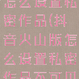 抖音火山版怎么设置私密作品(抖音火山版怎么设置私密作品不可见)