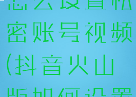 抖音火山版怎么设置私密账号视频(抖音火山版如何设置私密账号)