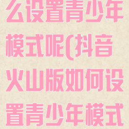抖音火山版怎么设置青少年模式呢(抖音火山版如何设置青少年模式)