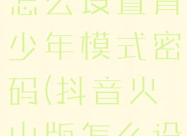 抖音火山版怎么设置青少年模式密码(抖音火山版怎么设置未成年)