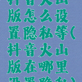 抖音火山版怎么设置隐私等(抖音火山版在哪里设置隐私)