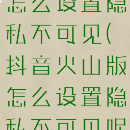 抖音火山版怎么设置隐私不可见(抖音火山版怎么设置隐私不可见呢)