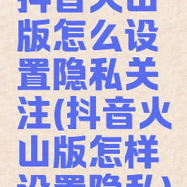 抖音火山版怎么设置隐私关注(抖音火山版怎样设置隐私)