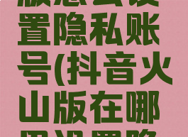 抖音火山版怎么设置隐私账号(抖音火山版在哪里设置隐私)