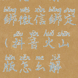 抖音火山版怎么解绑微信绑定(抖音火山版怎么解除微信绑定)