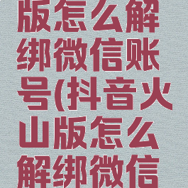 抖音火山版怎么解绑微信账号(抖音火山版怎么解绑微信解绑不了)