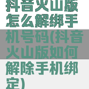 抖音火山版怎么解绑手机号码(抖音火山版如何解除手机绑定)