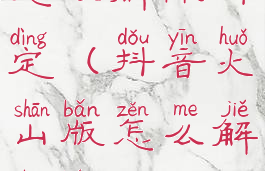 抖音火山版怎么解除绑定(抖音火山版怎么解除绑定的手机号)