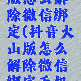 抖音火山版怎么解除微信绑定(抖音火山版怎么解除微信绑定手机号)