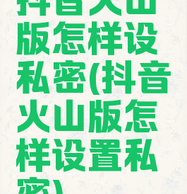 抖音火山版怎样设私密(抖音火山版怎样设置私密)