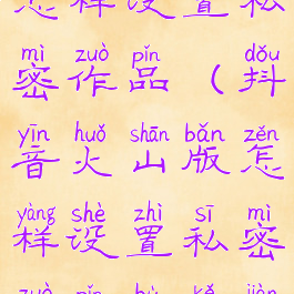 抖音火山版怎样设置私密作品(抖音火山版怎样设置私密作品不可见)