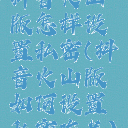 抖音火山版怎样设置私密(抖音火山版如何设置私密作品)