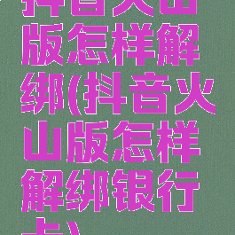 抖音火山版怎样解绑(抖音火山版怎样解绑银行卡)