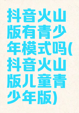 抖音火山版有青少年模式吗(抖音火山版儿童青少年版)