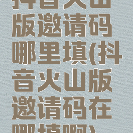 抖音火山版邀请码哪里填(抖音火山版邀请码在哪填啊)