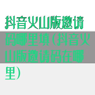 抖音火山版邀请码哪里填(抖音火山版邀请码在哪里)