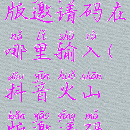 抖音火山版邀请码在哪里输入(抖音火山版邀请码怎么输入)